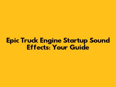Epic Truck Engine Startup Sound Effects: Your Guide