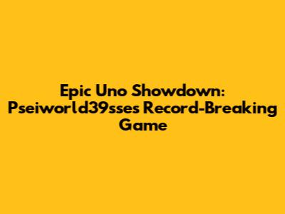 Epic Uno Showdown: Pseiworld39sse's Record-Breaking Game