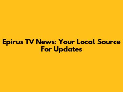 Epirus TV News: Your Local Source For Updates