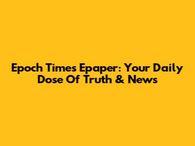 Epoch Times Epaper: Your Daily Dose Of Truth & News