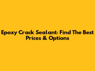 Epoxy Crack Sealant: Find The Best Prices & Options