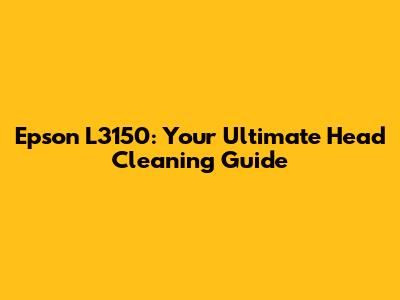 Epson L3150: Your Ultimate Head Cleaning Guide