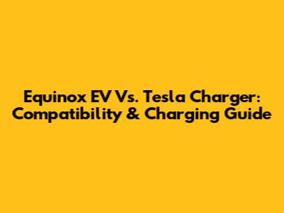 Equinox EV Vs. Tesla Charger: Compatibility & Charging Guide