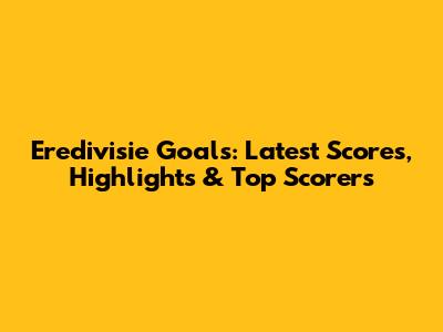 Eredivisie Goals: Latest Scores, Highlights & Top Scorers