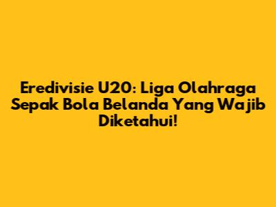 Eredivisie U20: Liga Olahraga Sepak Bola Belanda Yang Wajib Diketahui!