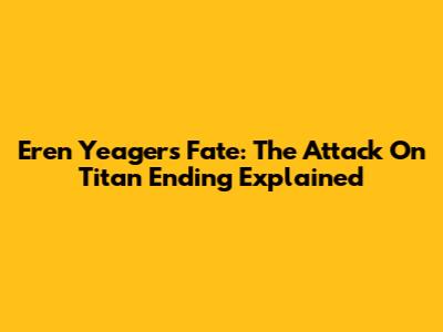 Eren Yeager's Fate: The Attack On Titan Ending Explained