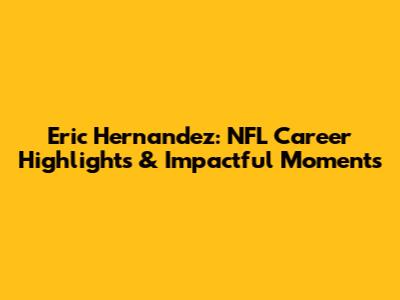 Eric Hernandez: NFL Career Highlights & Impactful Moments