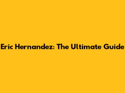 Eric Hernandez: The Ultimate Guide