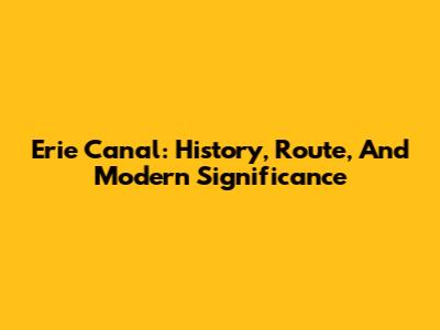 Erie Canal: History, Route, And Modern Significance