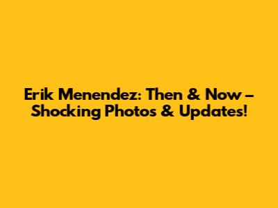 Erik Menendez: Then & Now – Shocking Photos & Updates!