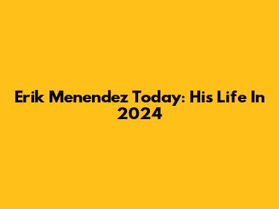 Erik Menendez Today: His Life In 2024