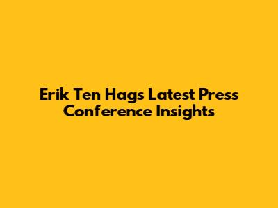 Erik Ten Hag's Latest Press Conference Insights