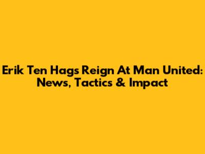 Erik Ten Hag's Reign At Man United: News, Tactics & Impact
