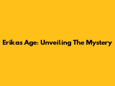 Erika's Age: Unveiling The Mystery