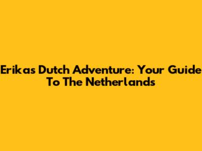 Erika's Dutch Adventure: Your Guide To The Netherlands