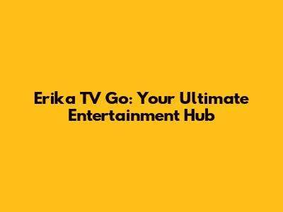 Erika TV Go: Your Ultimate Entertainment Hub