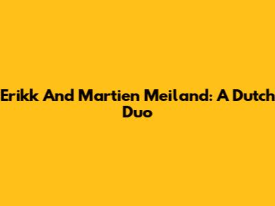 Erikk And Martien Meiland: A Dutch Duo