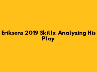 Eriksen's 2019 Skills: Analyzing His Play