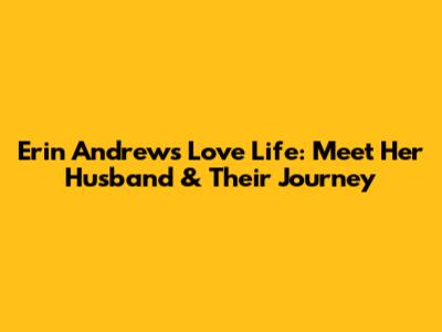 Erin Andrews' Love Life: Meet Her Husband & Their Journey