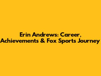 Erin Andrews: Career, Achievements & Fox Sports Journey