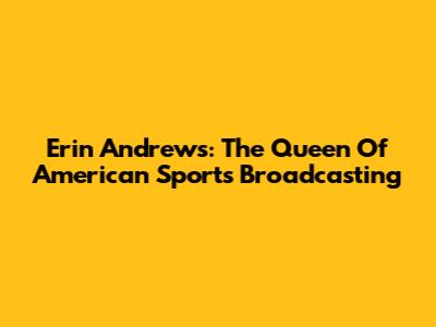 Erin Andrews: The Queen Of American Sports Broadcasting