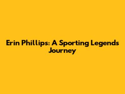 Erin Phillips: A Sporting Legend's Journey