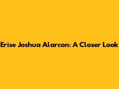 Erise Joshua Alarcon: A Closer Look