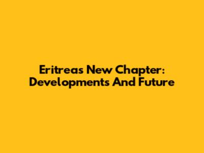 Eritrea's New Chapter: Developments And Future