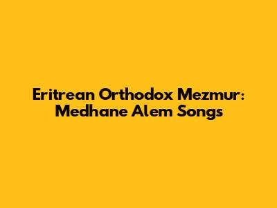Eritrean Orthodox Mezmur: Medhane Alem Songs
