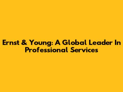 Ernst & Young: A Global Leader In Professional Services