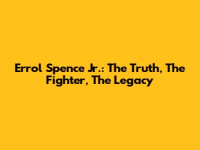 Errol Spence Jr.: The Truth, The Fighter, The Legacy