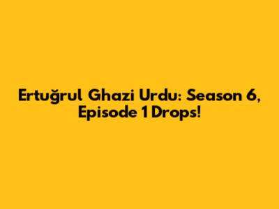 Ertuğrul Ghazi Urdu: Season 6, Episode 1 Drops!