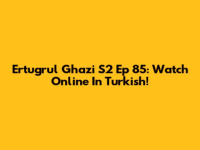 Ertugrul Ghazi S2 Ep 85: Watch Online In Turkish!