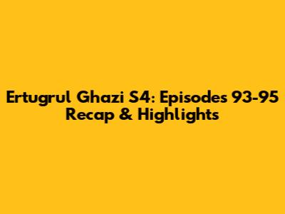 Ertugrul Ghazi S4: Episodes 93-95 Recap & Highlights