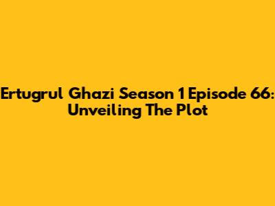 Ertugrul Ghazi Season 1 Episode 66: Unveiling The Plot