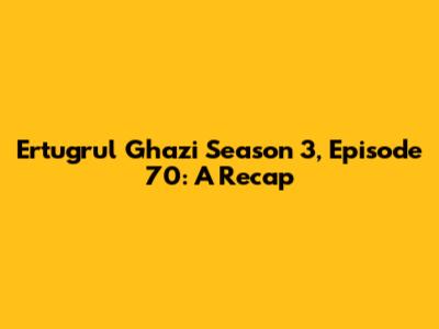 Ertugrul Ghazi Season 3, Episode 70: A Recap