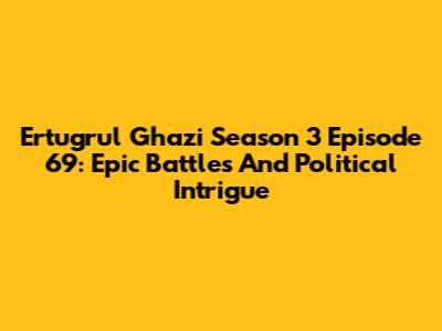 Ertugrul Ghazi Season 3 Episode 69: Epic Battles And Political Intrigue