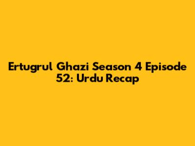 Ertugrul Ghazi Season 4 Episode 52: Urdu Recap