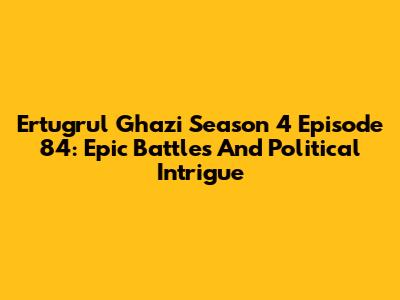 Ertugrul Ghazi Season 4 Episode 84: Epic Battles And Political Intrigue