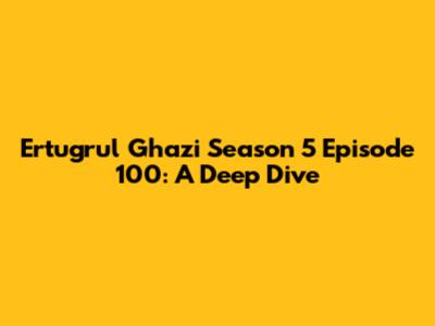 Ertugrul Ghazi Season 5 Episode 100: A Deep Dive
