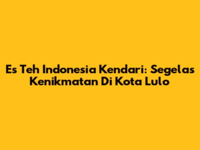 Es Teh Indonesia Kendari: Segelas Kenikmatan Di Kota Lulo