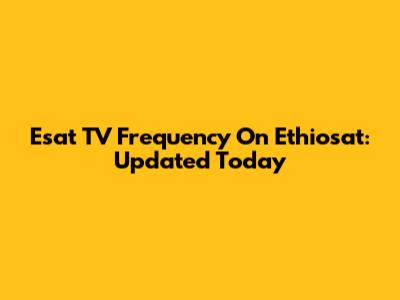 Esat TV Frequency On Ethiosat: Updated Today