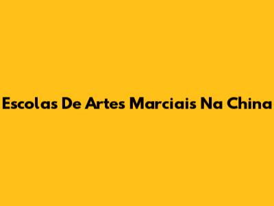 Escolas De Artes Marciais Na China