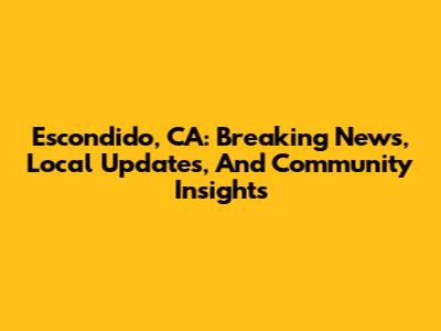 Escondido, CA: Breaking News, Local Updates, And Community Insights