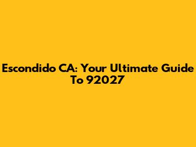 Escondido CA: Your Ultimate Guide To 92027