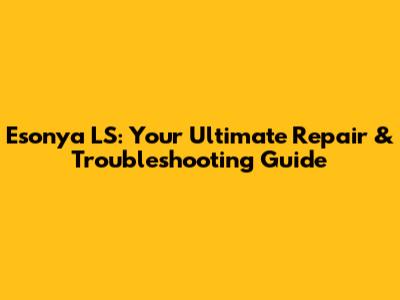 Esonya LS: Your Ultimate Repair & Troubleshooting Guide
