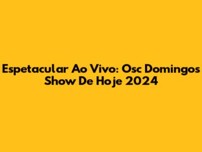 Espetacular Ao Vivo: Osc Domingos Show De Hoje 2024