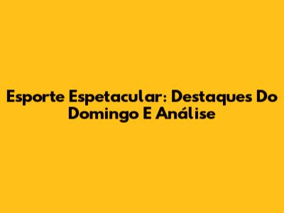 Esporte Espetacular: Destaques Do Domingo E Análise