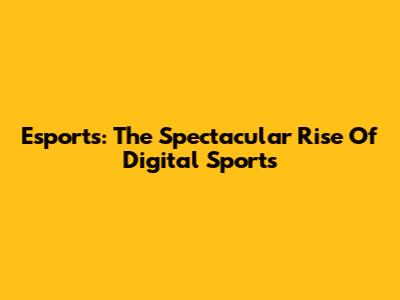 Esports: The Spectacular Rise Of Digital Sports