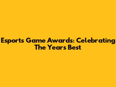 Esports Game Awards: Celebrating The Year's Best